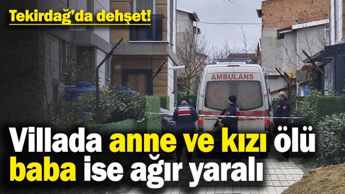 Son dakika… Tekirdağ’da dehşet! Villada anne ve kızı ölü, baba ise ağır yaralı