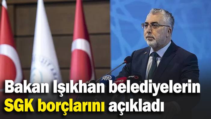Bakan Işıkhan belediyelerin SGK borçlarını açıkladı: En çok borç o belediyeye ait
