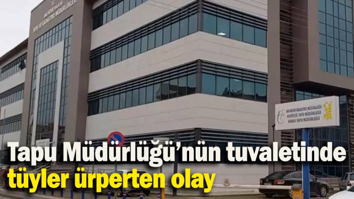 Tapu Müdürlüğü’nün tuvaletinde tüyler ürperten olay