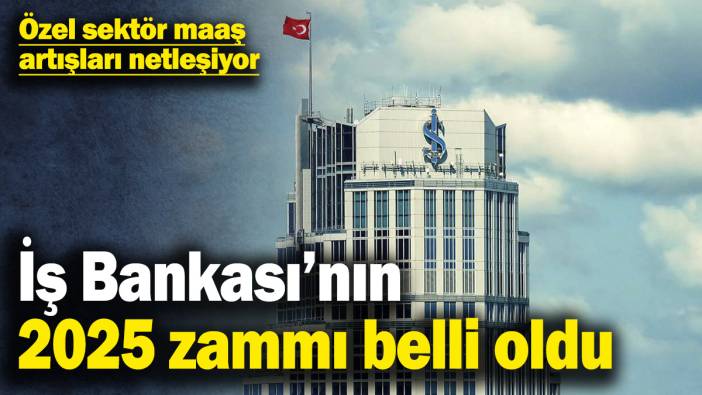 Özel sektör maaş artışları netleşiyor! İş Bankası’nın 2025 zammı belli oldu