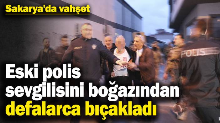 Sakarya'da vahşet: Eski polis, sevgilisini boğazından defalarca bıçakladı
