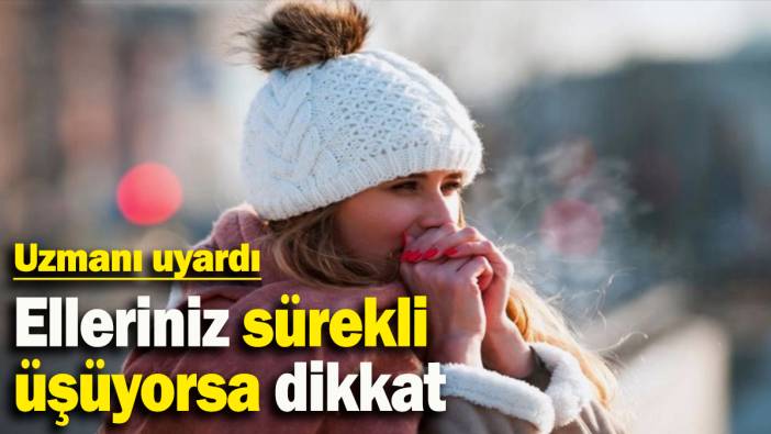Uzmanı uyardı: Elleriniz sürekli  üşüyorsa dikkat