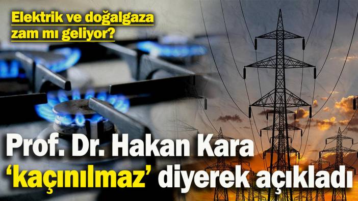 Elektrik ve doğalgaza zam mı geliyor? Prof. Dr. Hakan Kara ‘kaçınılmaz’ diyerek açıkladı