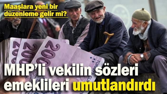 Emekli maaşlarına yeni bir düzenleme gelir mi? MHP’li vekilin sözleri umutlandırdı
