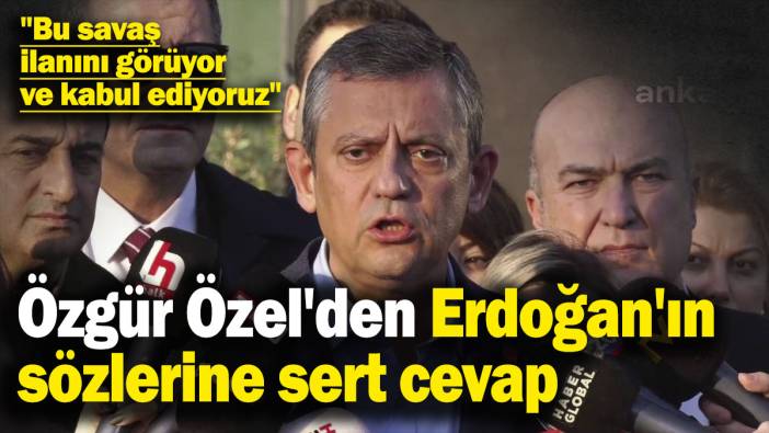 Özgür Özel'den Erdoğan'ın sözlerine sert cevap: Bu savaş ilanını görüyor ve kabul ediyoruz
