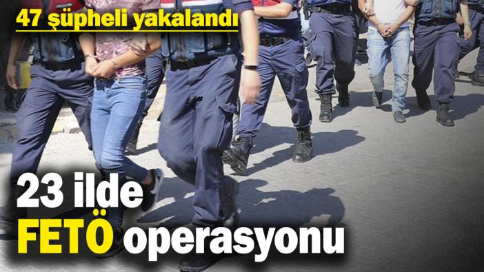 23 ilde FETÖ operasyonu! 47 şüpheli yakalandı