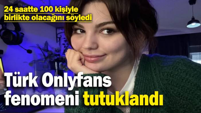 24 saatte 100 erkekle birlikte olacağını söyleyen Türk Onlyfans fenomeni tutuklandı
