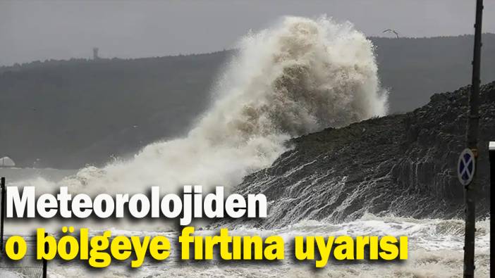 Meteorolojiden o bölgeye fırtına uyarısı