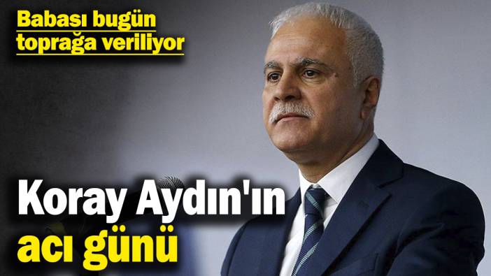 Koray Aydın'ın acı günü! Babası bugün toprağa veriliyor