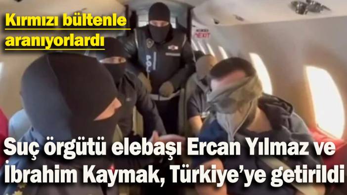 Suç örgütü elebaşı Ercan Yılmaz ve  İbrahim Kaymak, Türkiye’ye getirildi