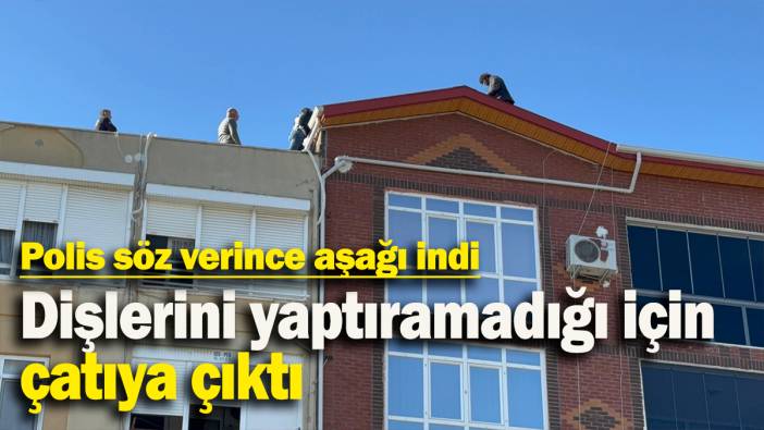 Dişlerini yaptıramadığı için çatıya çıktı: Polis söz verince aşağı indi
