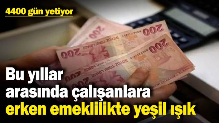 Bu yıllar arasında çalışanlara erken emeklilikte yeşil ışık! 4400 gün yetiyor