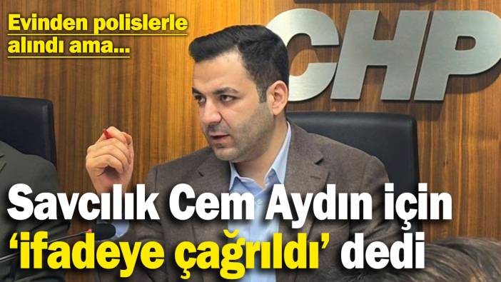 Evinden polislerle alınan Cem Aydın için Savcılık ‘ifadeye çağrıldı’ dedi