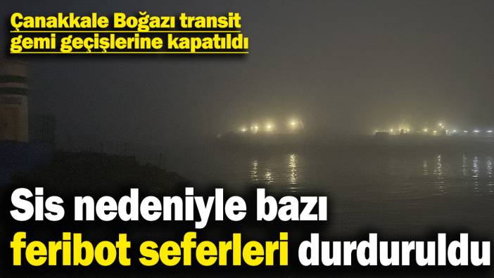 Çanakkale Boğazı transit gemi geçişlerine kapatıldı: Sis nedeniyle bazı feribot seferleri durduruldu