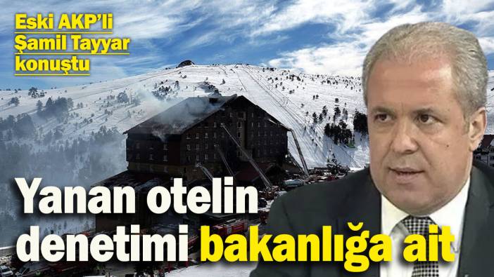 Eski AKP’li Şamil Tayyar konuştu! Yanan otelin denetimi bakanlığa ait