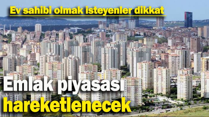 Emlak piyasası hareketlenecek: Ev sahibi olmak isteyenler dikkat
