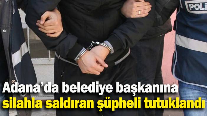 Adana’da belediye başkanına silahla saldıran şüpheli tutuklandı