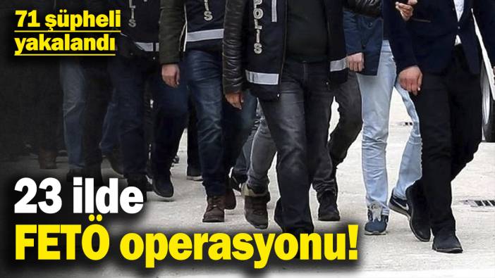 23 ilde FETÖ operasyonu! 71 şüpheli yakalandı