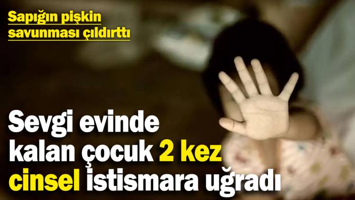 Sevgi evinde kalan çocuk 2 kez cinsel istismara maruz kaldı! Sapığın pişkin savunması çıldırttı