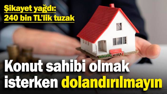 Konut sahibi olmak isterken dolandırılmayın! Şikayet yağdı: 240 bin TL’lik tuzak