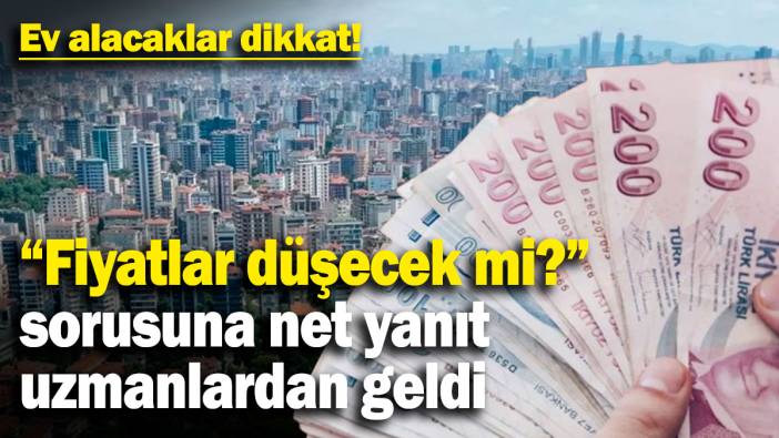 Ev alacaklar dikkat! "Fiyatlar düşecek mi?" sorusuna uzmanlardan net yanıt