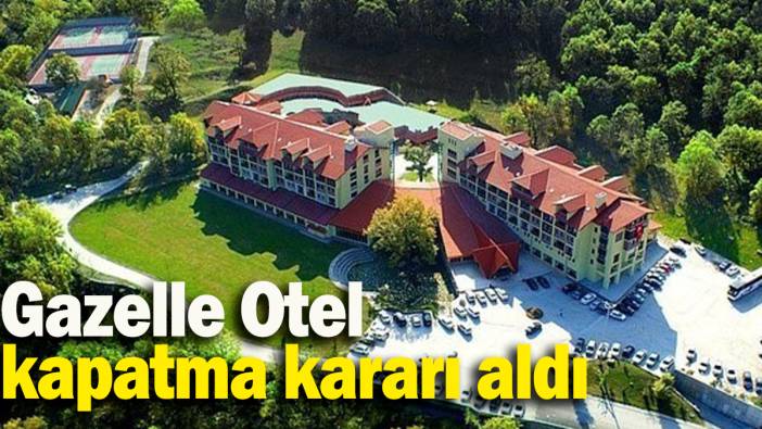 Gazelle Otel kapatma kararı aldı