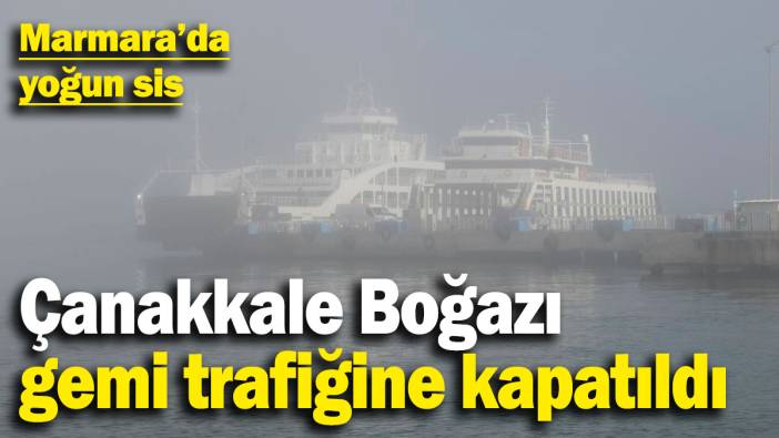 Marmara'da yoğun sis! Çanakkale Boğazı gemi trafiğine kapatıldı