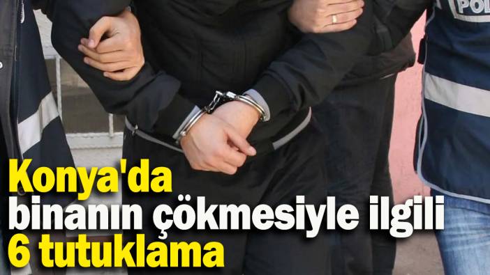 Konya'da binanın çökmesiyle ilgili 6 tutuklama