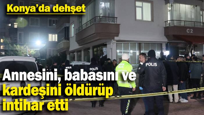Konya'da dehşet: Annesini, babasını ve kardeşini öldürüp intihar etti