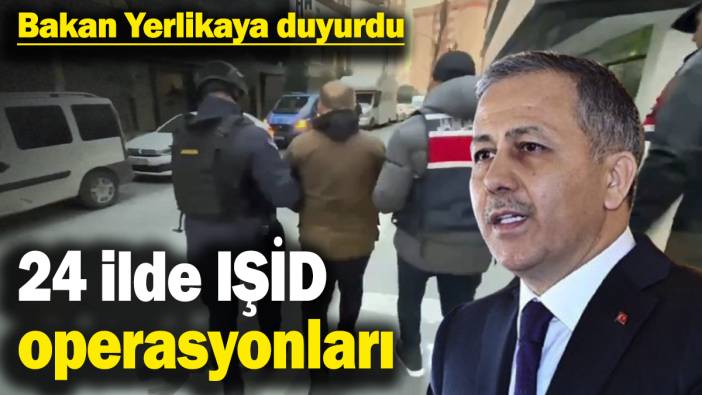 İçişleri Bakanı Ali Yerlikaya duyurdu: 24 ilde IŞİD operasyonları
