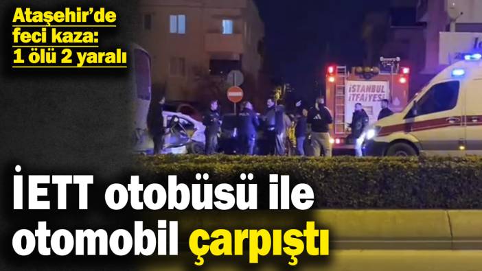 Ataşehir’de İETT otobüsü ile otomobil çarpıştı! Ataşehir’de feci kaza: 1 ölü 2 yaralı