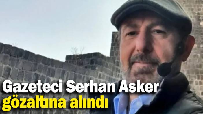 Gazeteci Serhan Asker gözaltına alındı
