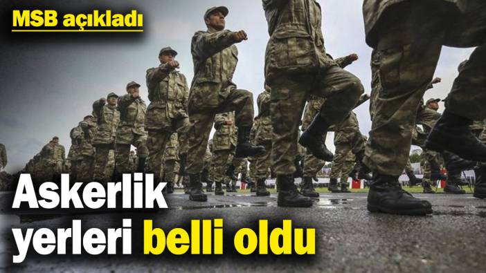 MSB açıkladı: Askerlik yerleri belli oldu