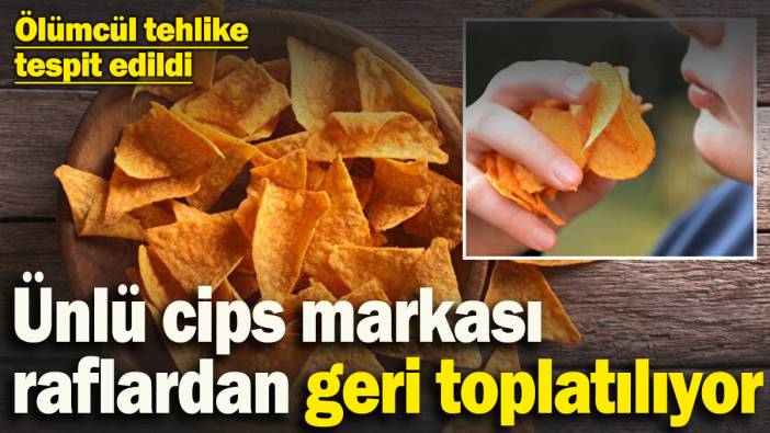 Ünlü cips markasında ölümcül tehlike tespit edildi: Raflardan geri toplatılıyor