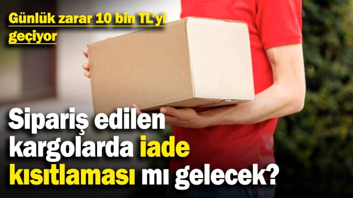 Sipariş edilen kargolarda iade kısıtlaması mı gelecek? Günlük zarar 10 bin TL'yi geçiyor