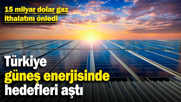 Türkiye, güneş enerjisinde hedefleri aştı! 15 milyar dolar gaz ithalatını önledi