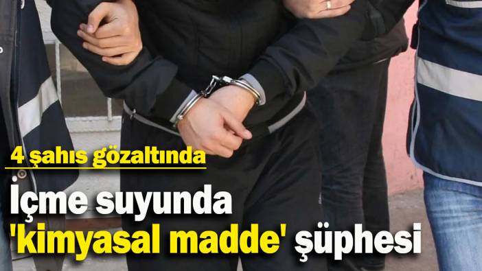 İçme suyunda 'kimyasal madde' şüphesi:  4 şahıs gözaltında
