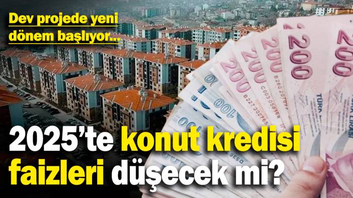 2025’te konut kredisi faizleri düşecek mi? Dev projede yeni dönem başlıyor...