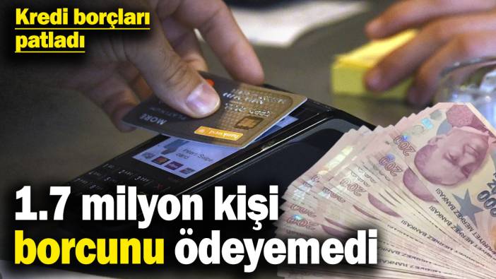 Kredi borçları patladı: 1.7 milyon kişi borcunu ödeyemedi