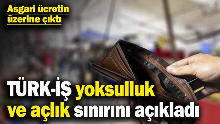 TÜRK-İŞ yoksulluk ve açlık sınırını açıkladı! Asgari ücretin üzerine çıktı