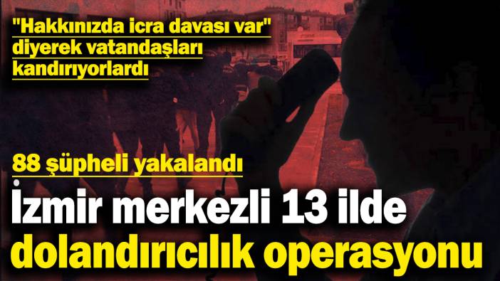 İzmir merkezli 13 ilde dolandırıcılık operasyonu: 88 şüpheli yakalandı! "Hakkınızda icra davası var" diyerek vatandaşları kandırıyorlardı