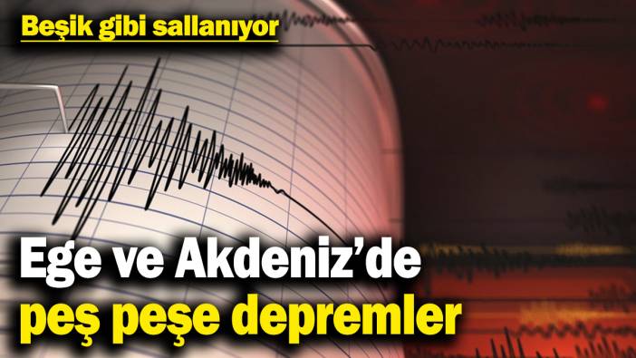 Ege ve Akdeniz beşik gibi sallanıyor! Peş peşe depremler