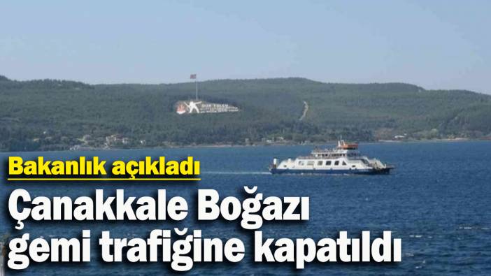 Bakanlık açıkladı: Çanakkale Boğazı çift yönlü gemi trafiğine kapatıldı