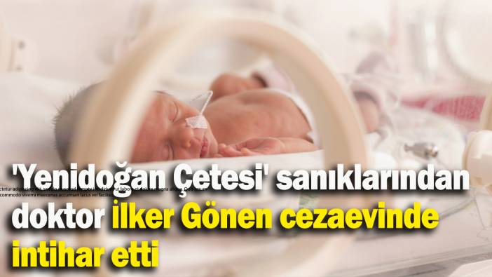 'Yenidoğan Çetesi' sanıklarından  doktor İlker Gönen cezaevinde  intihar etti