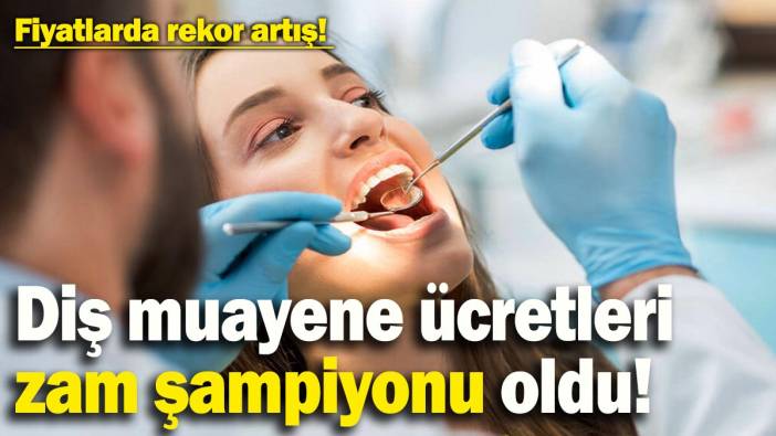 Diş muayene ücretleri zam şampiyonu oldu! Fiyatlarda ciddi artış yaşandı