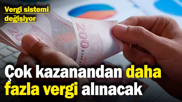 Vergi sistemi değişiyor! Çok kazanandan daha fazla vergi alınacak