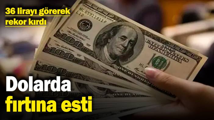Dolarda fırtına esti! 36 lirayı görerek rekor kırdı