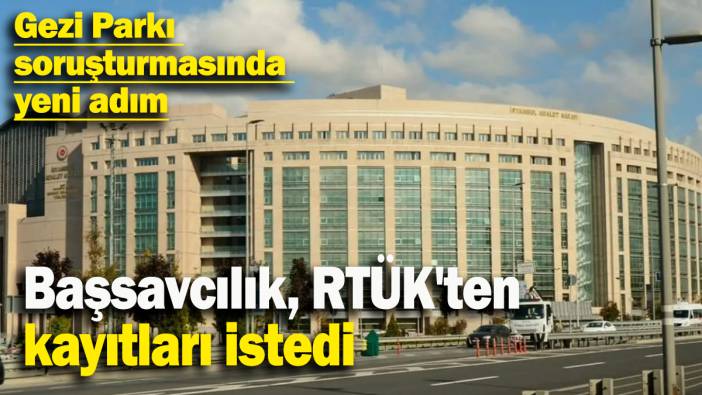 Gezi Parkı  soruşturmasında  yeni adım: Başsavcılık, RTÜK'ten kayıtları istedi