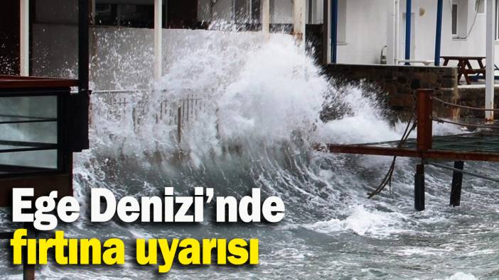 Ege Denizi’nde fırtına uyarısı