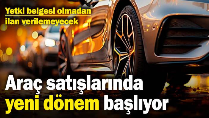 Araç satışlarında yeni dönem başlıyor! Yetki belgesi olmadan ilan verilemeyecek